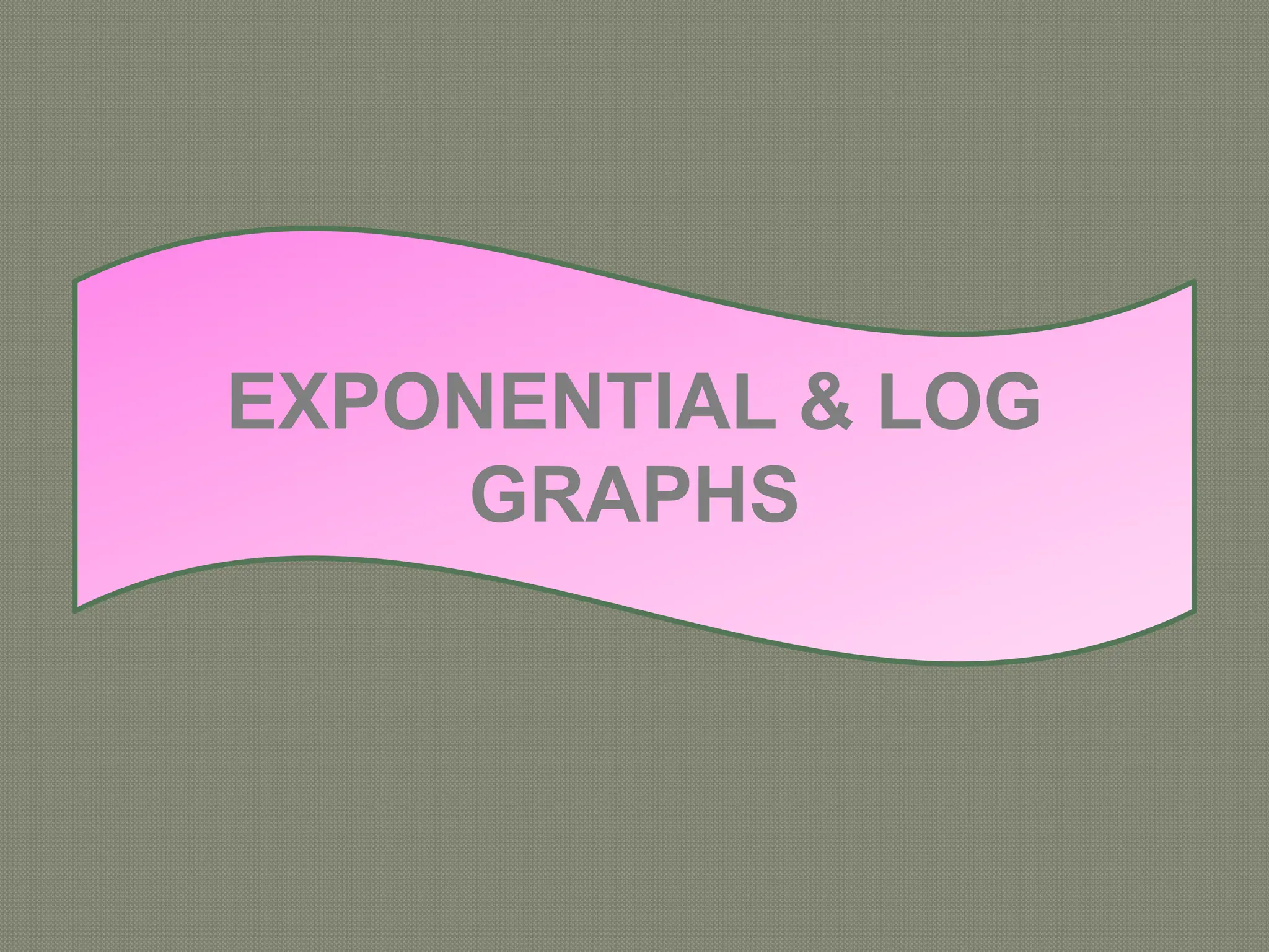 EXPONENTIAL & LOG
GRAPHS
 