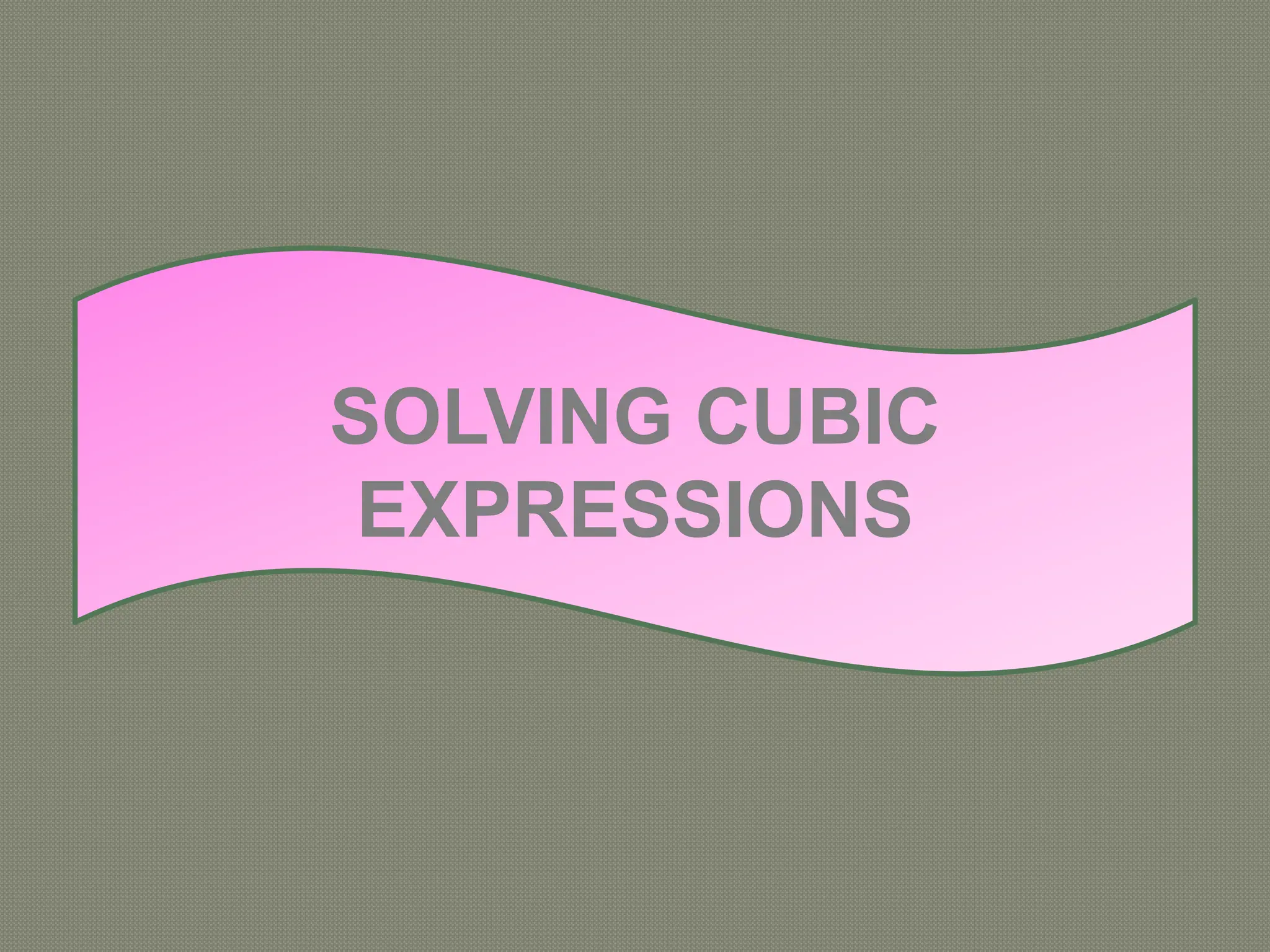 SOLVING CUBIC
EXPRESSIONS
 