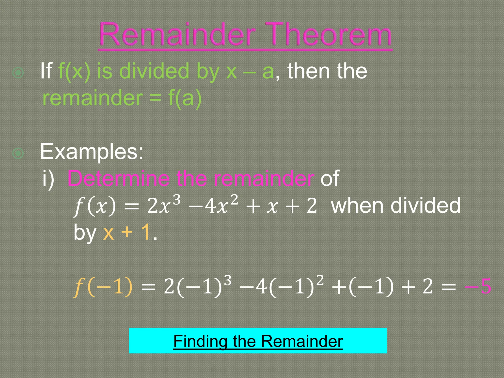  If f(x) is divided by x – a, then the
remainder = f(a)
 Examples:
i) Determine the remainder of
𝑓 𝑥 = 2𝑥3
−4𝑥2
+ 𝑥 + 2 when divided
by x + 1.
𝑓 −1 = 2(−1)3
−4(−1)2
+ −1 + 2 = −5
Finding the Remainder
 