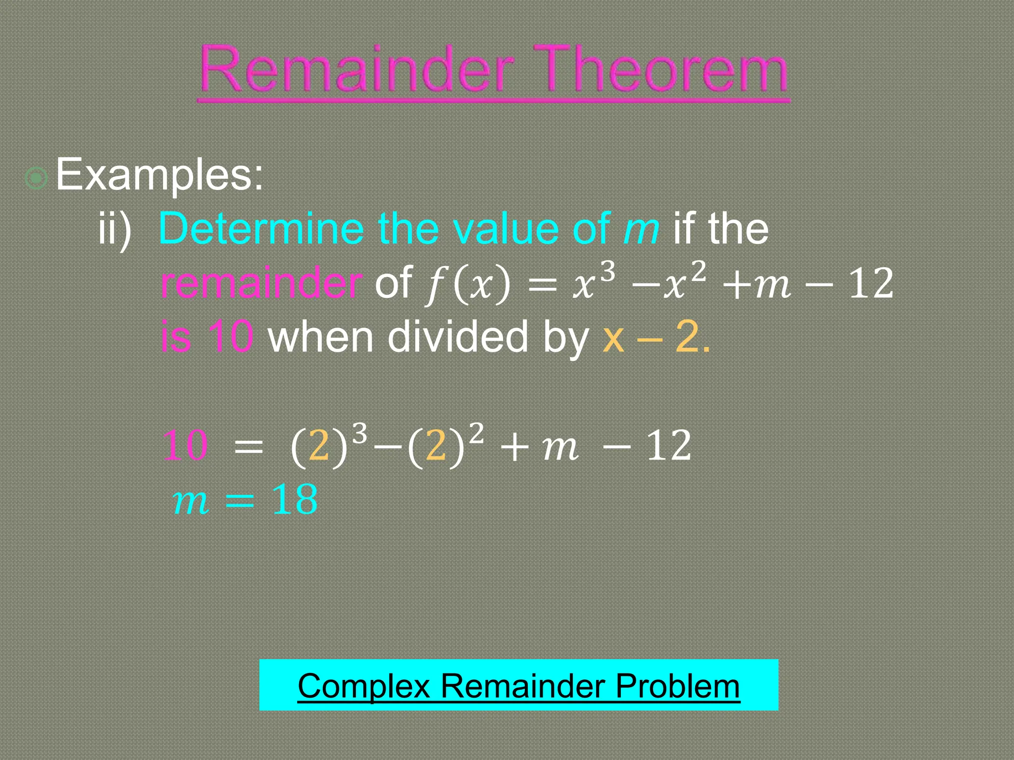 Examples:
ii) Determine the value of m if the
remainder of 𝑓 𝑥 = 𝑥3
−𝑥2
+𝑚 − 12
is 10 when divided by x – 2.
10 = (2)3
−(2)2
+ 𝑚 − 12
𝑚 = 18
Complex Remainder Problem
 