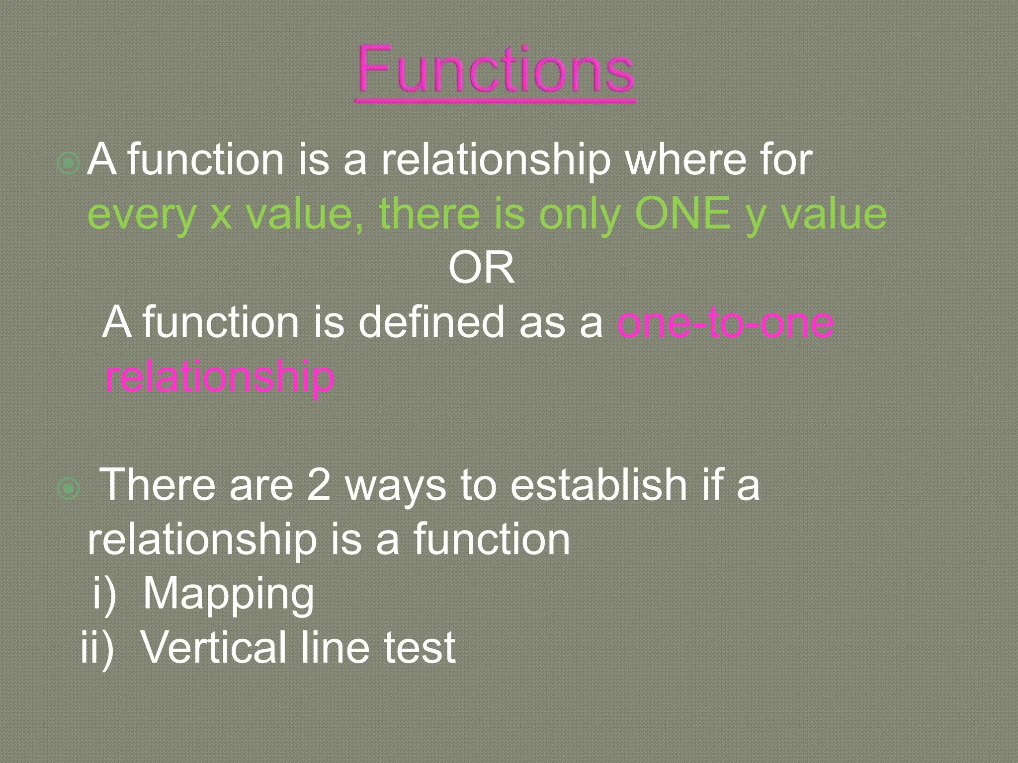 A function is a relationship where for
every x value, there is only ONE y value
OR
A function is defined as a one-to-one
relationship
 There are 2 ways to establish if a
relationship is a function
i) Mapping
ii) Vertical line test
 