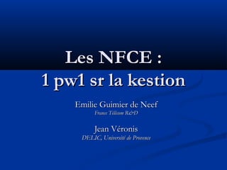 Les NFCE :
1 pw1 sr la kestion
    Emilie Guimier de Neef
          France Télécom R&D

          Jean Véronis
     DELIC, Université de Provence
 