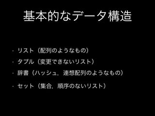 基本的なデータ構造
• リスト（配列のようなもの）
• タプル（変更できないリスト）
• 辞書（ハッシュ，連想配列のようなもの）
• セット（集合，順序のないリスト）
 