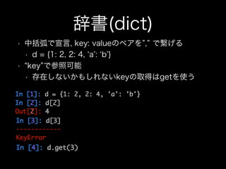 辞書(dict)
• 中括弧で宣言, key: valueのペアを , で繋げる
• d = {1: 2, 2: 4, a : b }
• key で参照可能
• 存在しないかもしれないkeyの取得はgetを使う
 