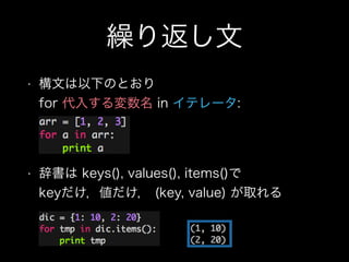 繰り返し文
• 構文は以下のとおり 
for 代入する変数名 in イテレータ:
• 辞書は keys(), values(), items()で 
keyだけ，値だけ， (key, value) が取れる
 