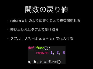 関数の戻り値
• return a b のように書くことで複数個返せる
• 呼び出し元はタプルで受け取る
• タプル，リストは a, b = arr で代入可能
 