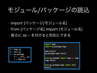 モジュール/パッケージの読込
• import [パッケージ/モジュール名]
• from [パッケージ名] import [モジュール名]
• 後ろに as を付けると別名にできる
 