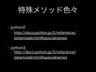 特殊メソッド色々
• python2
• http://docs.python.jp/2/reference/
datamodel.html#specialnames
• python3
• http://docs.python.jp/3/reference/
datamodel.html#specialnames
 