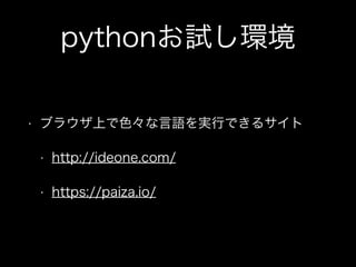 pythonお試し環境
• ブラウザ上で色々な言語を実行できるサイト
• http://ideone.com/
• https://paiza.io/
 