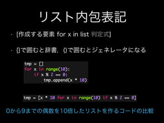 リスト内包表記
• [作成する要素 for x in list 判定式]
• {}で囲むと辞書，()で囲むとジェネレータになる
0から9までの偶数を10倍したリストを作るコードの比較
 