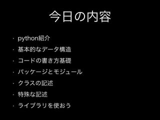 今日の内容
• python紹介
• 基本的なデータ構造
• コードの書き方基礎
• パッケージとモジュール
• クラスの記述
• 特殊な記述
• ライブラリを使おう
 