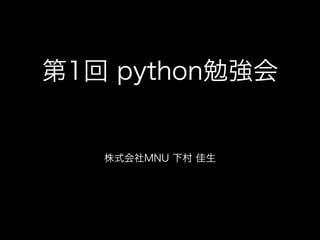 第1回 python勉強会 
株式会社MNU 下村 佳生
 