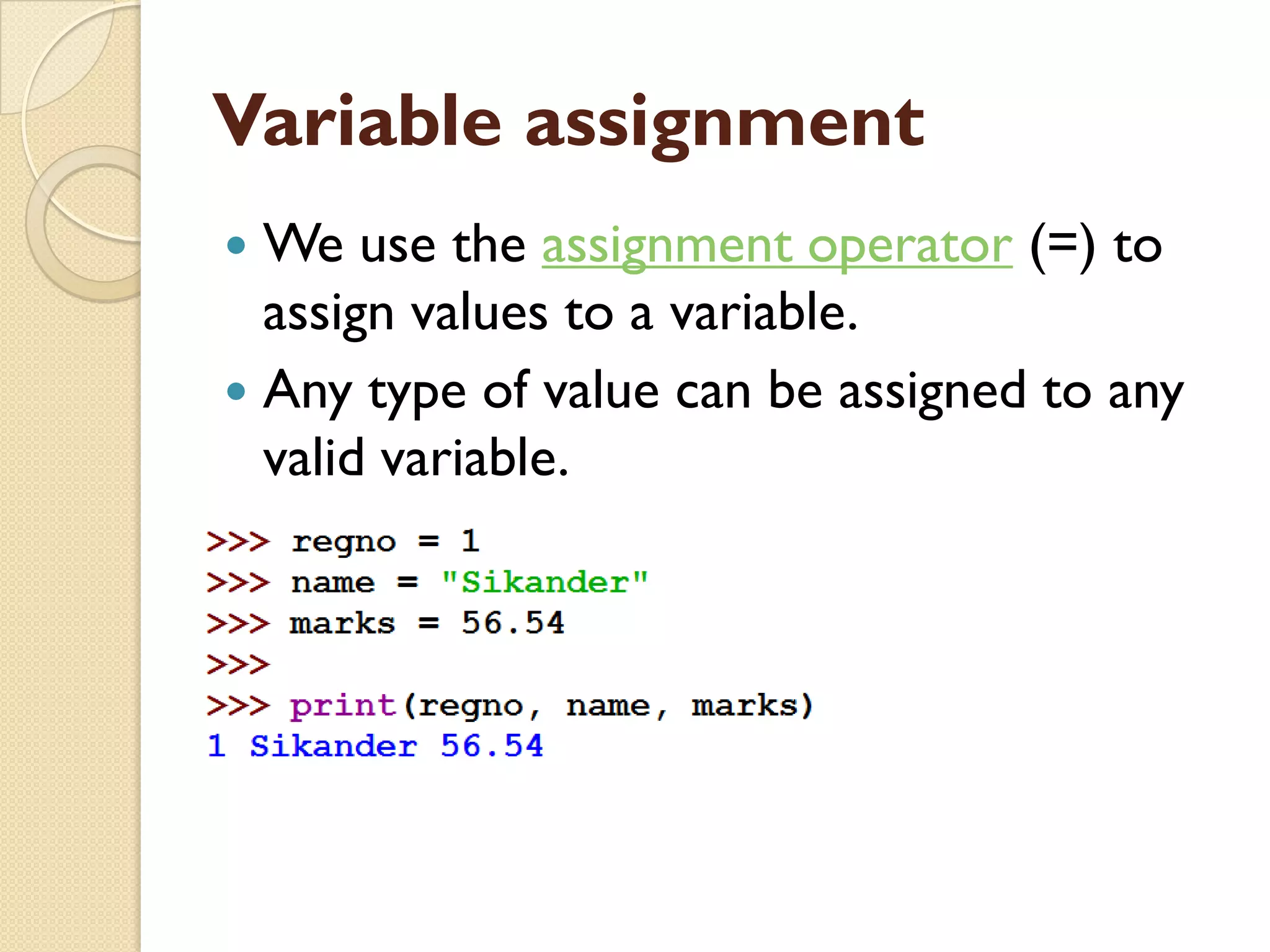 Variable assignment
 We use the assignment operator (=) to
assign values to a variable.
 Any type of value can be assigned to any
valid variable.
 