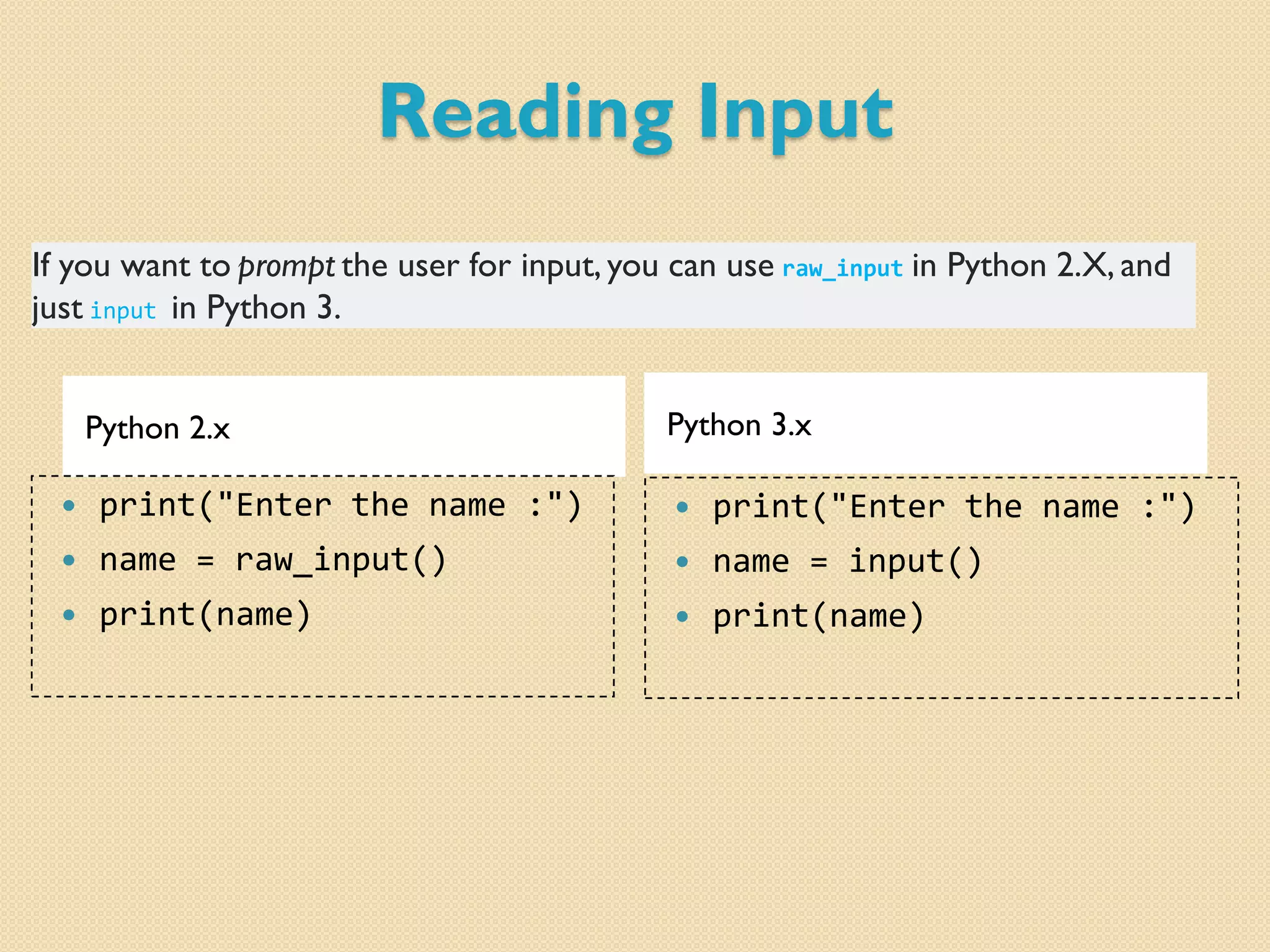 Reading Input
Python 2.x Python 3.x
 print("Enter the name :")
 name = raw_input()
 print(name)
 print("Enter the name :")
 name = input()
 print(name)
If you want to prompt the user for input, you can use raw_input in Python 2.X, and
just input in Python 3.
 