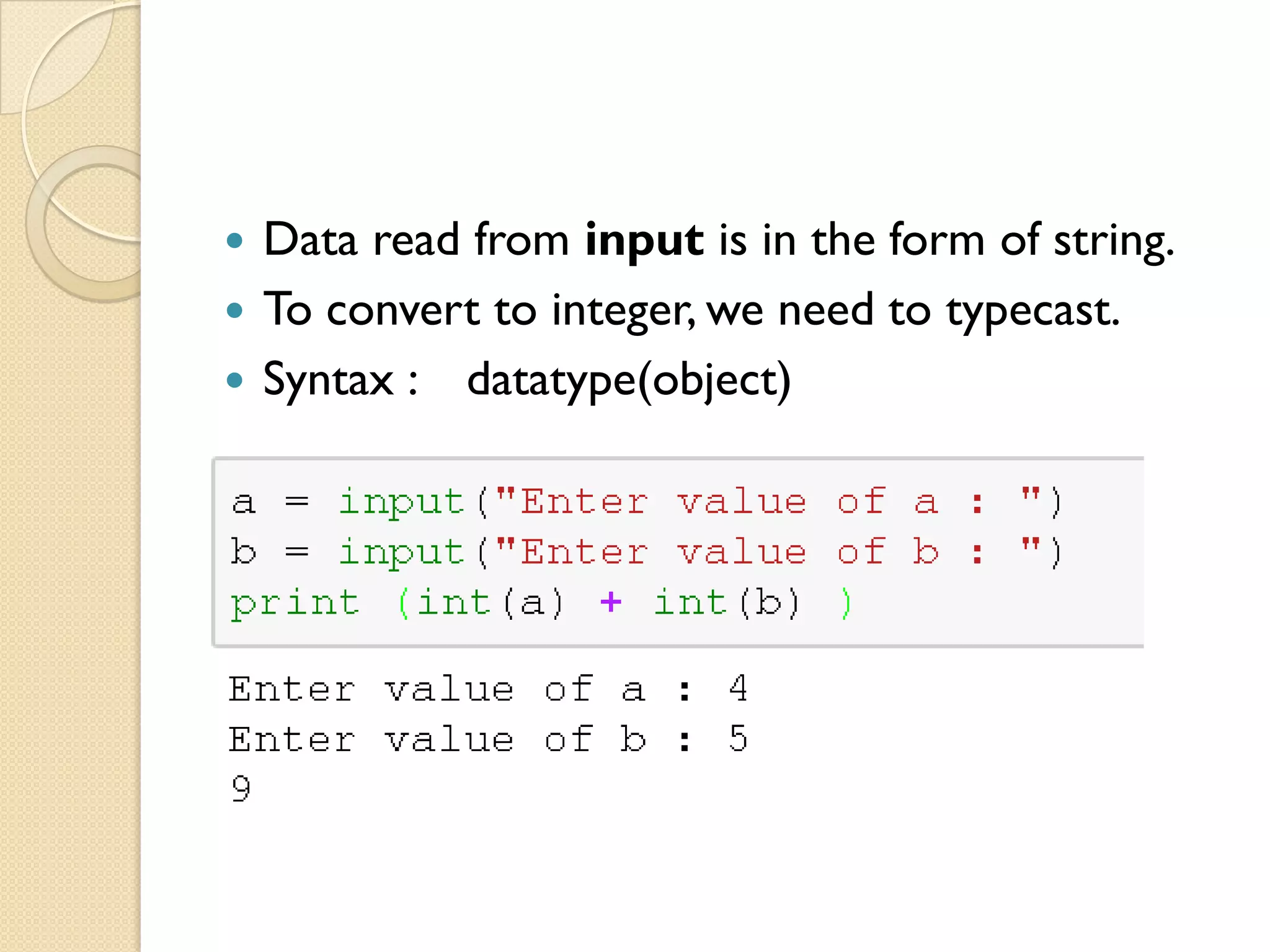  Data read from input is in the form of string.
 To convert to integer, we need to typecast.
 Syntax : datatype(object)
 