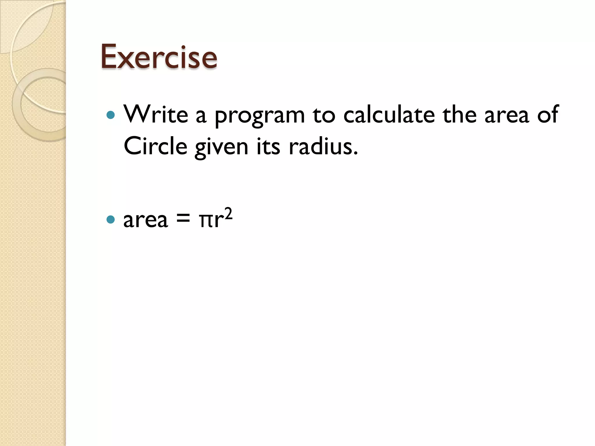 Exercise
 Write a program to calculate the area of
Circle given its radius.
 area = πr2
 