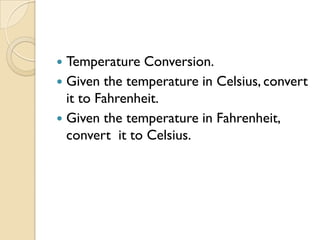  Temperature Conversion.
 Given the temperature in Celsius, convert
it to Fahrenheit.
 Given the temperature in Fahrenheit,
convert it to Celsius.
 