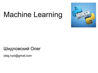 Machine Learning
Шидловский Олег
oleg.ivye@gmail.com
 