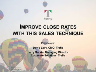 IMPROVE CLOSE RATES
WITH THIS SALES TECHNIQUE
Presenters:
David Levy, CMO, Trefis
Larry Gorkin, Managing Director
Corporate Solutions, Trefis
 