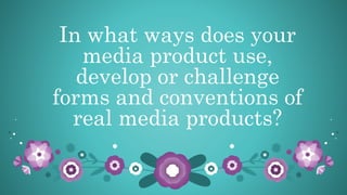 In what ways does your
media product use,
develop or challenge
forms and conventions of
real media products?
 
