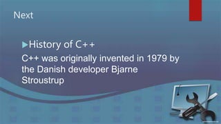 Next
History of C++
C++ was originally invented in 1979 by
the Danish developer Bjarne
Stroustrup
 