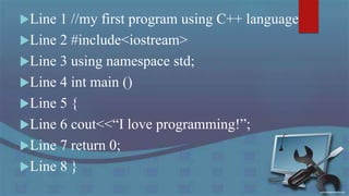 Line 1 //my first program using C++ language
Line 2 #include<iostream>
Line 3 using namespace std;
Line 4 int main ()
Line 5 {
Line 6 cout<<“I love programming!”;
Line 7 return 0;
Line 8 }
 