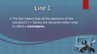  The line means that all the elements of the
standard C++ library are declared within what
is called a namespace.
 
