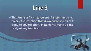  This line is a C++ statement. A statement is a
piece of instruction that is executed inside the
body of any function. Statements make up the
body of any function.
 