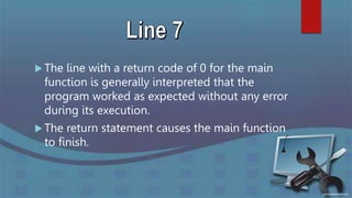  The line with a return code of 0 for the main
function is generally interpreted that the
program worked as expected without any error
during its execution.
 The return statement causes the main function
to finish.
 