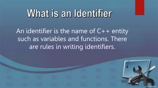An identifier is the name of C++ entity
such as variables and functions. There
are rules in writing identifiers.
 