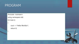 PROGRAM
#include <iostream>
using namespace std;
Int main ()
{
cout <<“Hello Worldn”;
return 0;
}
 