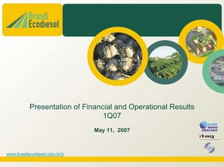 Presentation of Financial and Operational Results
                                 1Q07
                                May 11, 2007



www.brasilecodiesel.com.br/ir
 