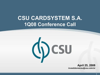 CSU CARDSYSTEM S.A.
 1Q08 Conference Call




                          April 25, 2008
                  investidorescsu@csu.com.br

                                               1
 