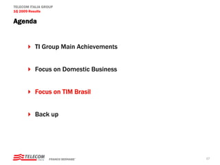 TELECOM ITALIA GROUP
1Q 2009 Results

Agenda


          TI Group Main Achievements


          Focus on Domestic Business


          Focus on TIM Brasil


          Back up




                  FRANCO BERNABE’      17
 