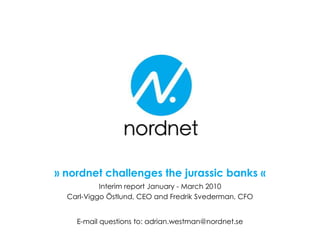 » nordnet challenges the jurassic banks « Interim report January - March 2010 Carl-Viggo Östlund, CEO and Fredrik Svederman, CFO E-mailquestions to: adrian.westman@nordnet.se 
