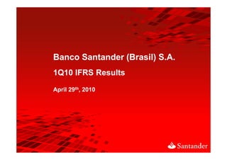 Banco Santander (Brasil) S.A.
1Q10 IFRS Results

April 29th, 2010
 