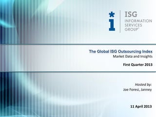 The Global ISG Outsourcing Index
             Market Data and Insights

                   First Quarter 2013




                          Hosted by:
                   Joe Foresi, Janney



                        11 April 2013
 