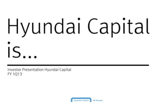 Hyundai CapitalHyundai Capital
is...
Investor Presentation Hyundai Capital
FY 1Q13FY 1Q13
 
