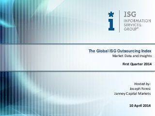 Hosted by:
Joseph Foresi
Janney Capital Markets
10 April 2014
The Global ISG Outsourcing Index
First Quarter 2014
Market Data and Insights
 