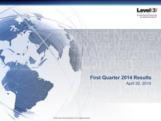 Issued on April 30, 2014 © 2014 Level 3 Communications, LLC. All Rights Reserved
April 30, 2014
First Quarter 2014 Results
 