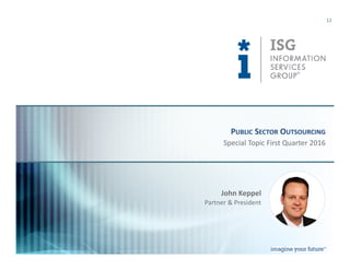 © 2016
Information Services
Group, Inc.
All Rights Reserved
isg-one.com
*Contracts with ACV ≥ €4M from the ISG Contracts Knowledgebase®
12
Special Topic First Quarter 2016
PUBLIC SECTOR OUTSOURCING
John Keppel
Partner & President
 