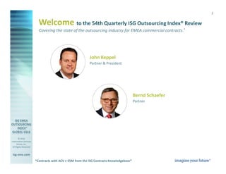 © 2016
Information Services
Group, Inc.
All Rights Reserved
isg-one.com
*Contracts with ACV ≥ €4M from the ISG Contracts Knowledgebase®
2
Covering the state of the outsourcing industry for EMEA commercial contracts.*
Welcome to the 54th Quarterly ISG Outsourcing Index® Review
Bernd Schaefer
Partner
John Keppel
Partner & President
*Contracts with ACV ≥ €5M from the ISG Contracts Knowledgebase®
 
