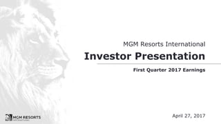 MGM Resorts International
Investor Presentation
First Quarter 2017 Earnings
April 27, 2017
 