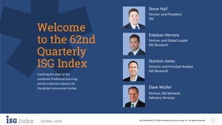 ISG Confidential. © 2018 Information Services Group, Inc. All Rights Reserved 2
GLOBAL 1Q18
Steve Hall
Partner and President
ISG
Covering the state of the
combined Traditional Sourcing
and As-a-Service industry for
the global commercial market.
Welcome
to the 62nd
Quarterly
ISG Index
Esteban Herrera
Partner and Global Leader
ISG Research
Dave Muller
Partner, ISG Network
Advisory Services
Stanton Jones
Director and Principal Analyst
ISG Research
 