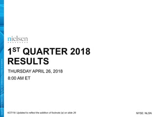 Copyright©2018TheNielsenCompany(US),LLC.Confidentialandproprietary.Donotdistribute.
1ST QUARTER 2018
RESULTS
THURSDAY APRIL 26, 2018
8:00 AM ET
NYSE: NLSN4/27/18: Updated to reflect the addition of footnote (a) on slide 26
 