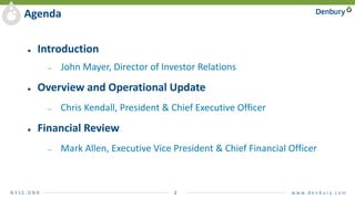 N Y S E : D N R 2 w w w. d e n b u r y. c o m
Agenda
● Introduction
— John Mayer, Director of Investor Relations
● Overview and Operational Update
— Chris Kendall, President & Chief Executive Officer
● Financial Review
— Mark Allen, Executive Vice President & Chief Financial Officer
 