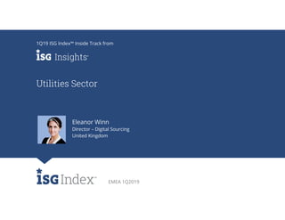 EMEA 1Q2019
Utilities Sector
1Q19 ISG Index™ Inside Track from
Eleanor Winn
Director – Digital Sourcing
United Kingdom
 