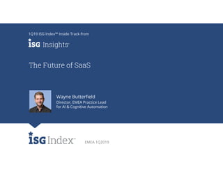EMEA 1Q2019
The Future of SaaS
1Q19 ISG Index™ Inside Track from
Wayne Butterfield
Director, EMEA Practice Lead
for AI & Cognitive Automation
 
