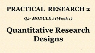PRACTICAL RESEARCH 2
Q2- MODULE 1 (Week 1)
Quantitative Research
Designs
1
 