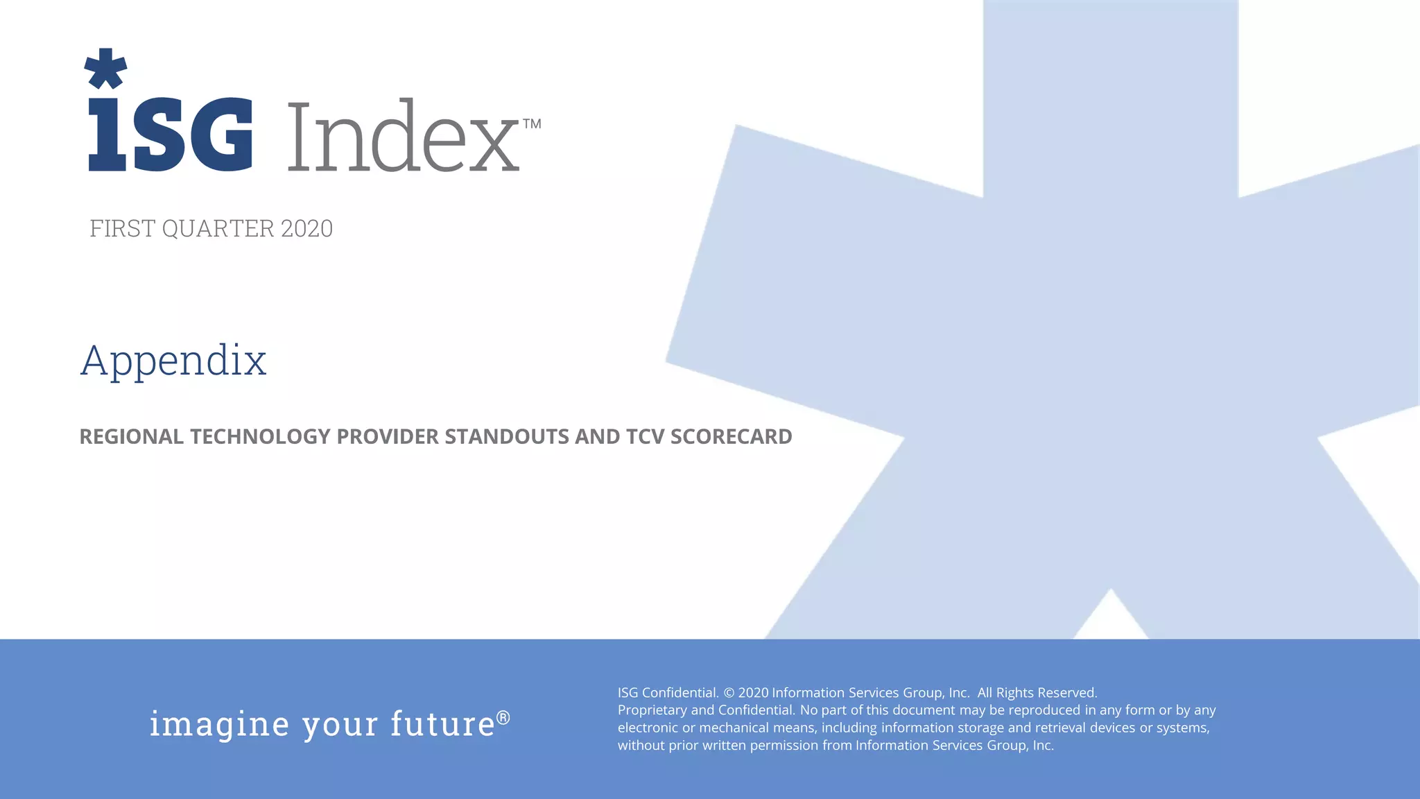 ISG Confidential. © 2020 Information Services Group, Inc. All Rights Reserved.
Proprietary and Confidential. No part of this document may be reproduced in any form or by any
electronic or mechanical means, including information storage and retrieval devices or systems,
without prior written permission from Information Services Group, Inc.
FIRST QUARTER 2020
Appendix
REGIONAL TECHNOLOGY PROVIDER STANDOUTS AND TCV SCORECARD
 